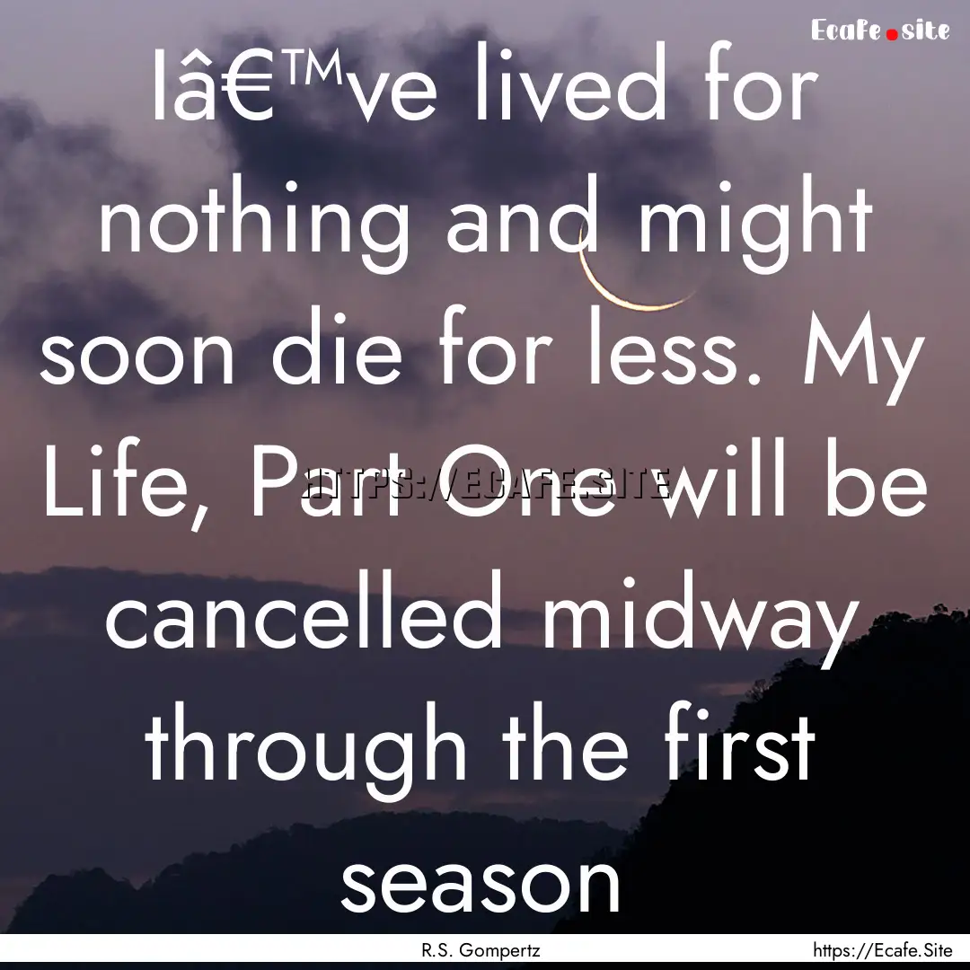 Iâ€™ve lived for nothing and might soon.... : Quote by R.S. Gompertz