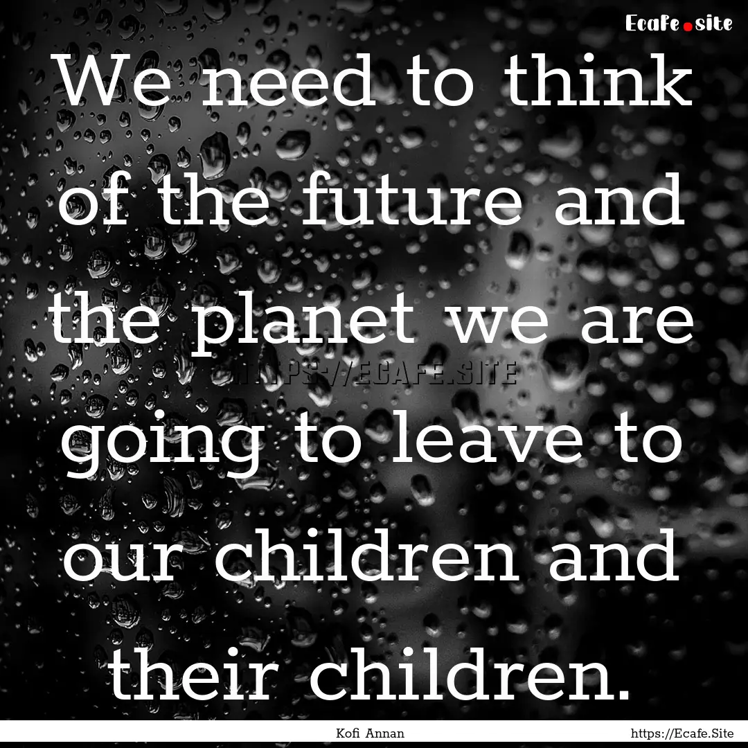 We need to think of the future and the planet.... : Quote by Kofi Annan