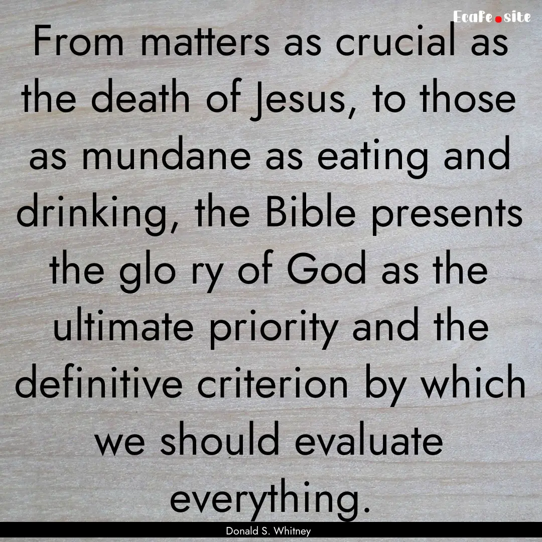 From matters as crucial as the death of Jesus,.... : Quote by Donald S. Whitney