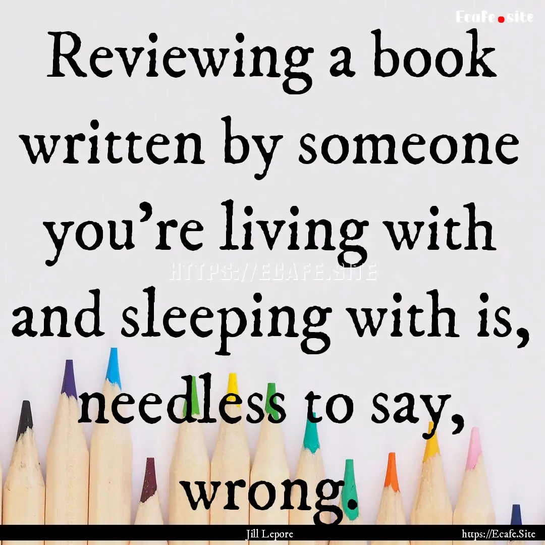 Reviewing a book written by someone you're.... : Quote by Jill Lepore