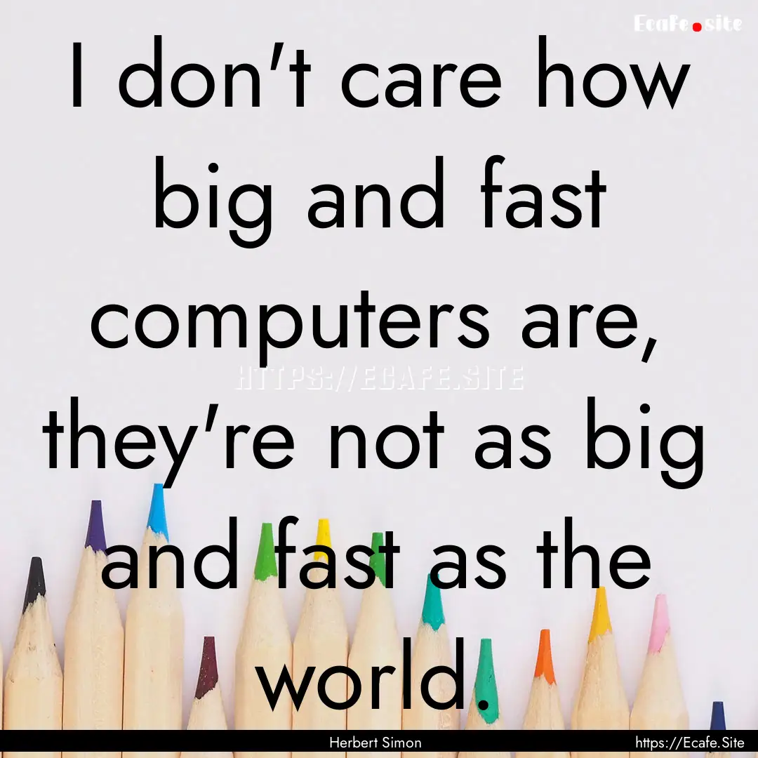 I don't care how big and fast computers are,.... : Quote by Herbert Simon