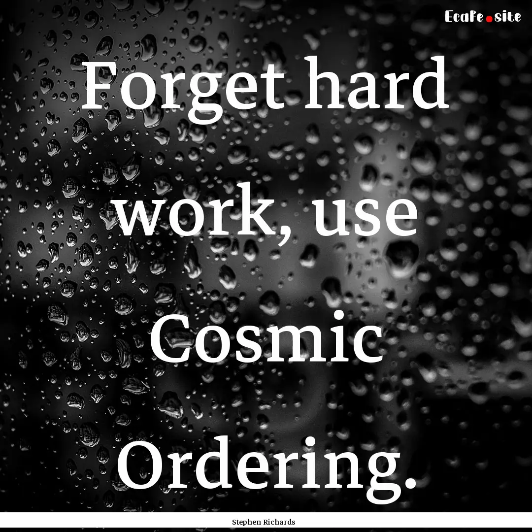 Forget hard work, use Cosmic Ordering. : Quote by Stephen Richards