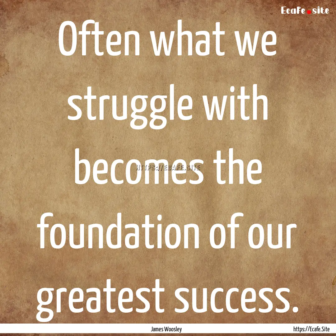 Often what we struggle with becomes the foundation.... : Quote by James Woosley