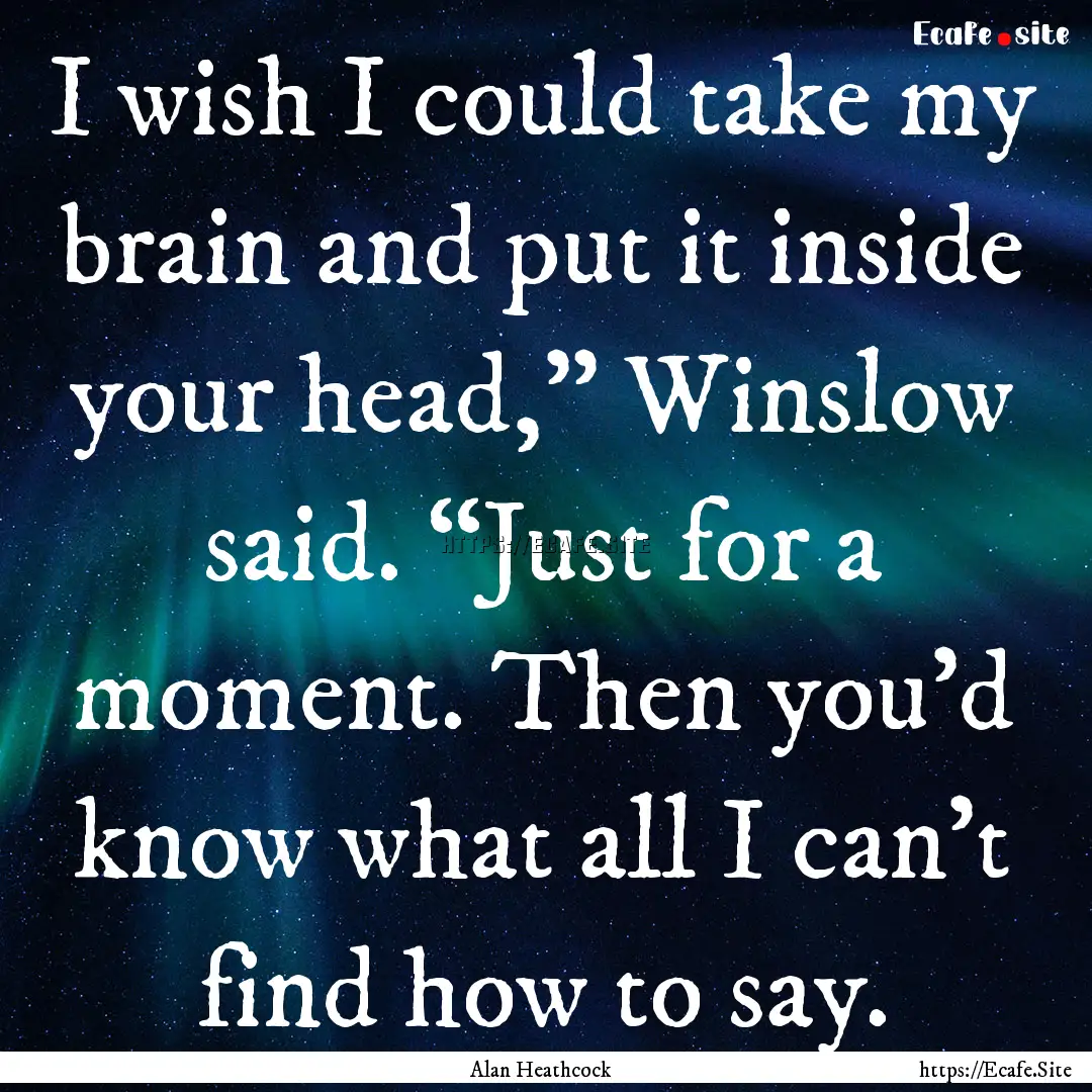 I wish I could take my brain and put it inside.... : Quote by Alan Heathcock