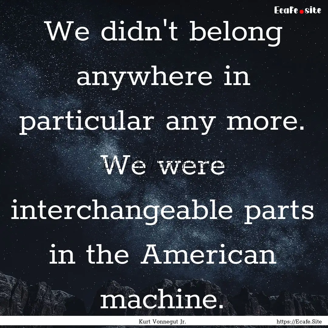 We didn't belong anywhere in particular any.... : Quote by Kurt Vonnegut Jr.