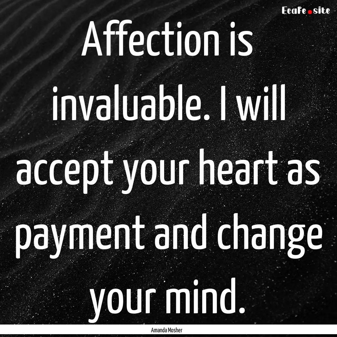 Affection is invaluable. I will accept your.... : Quote by Amanda Mosher