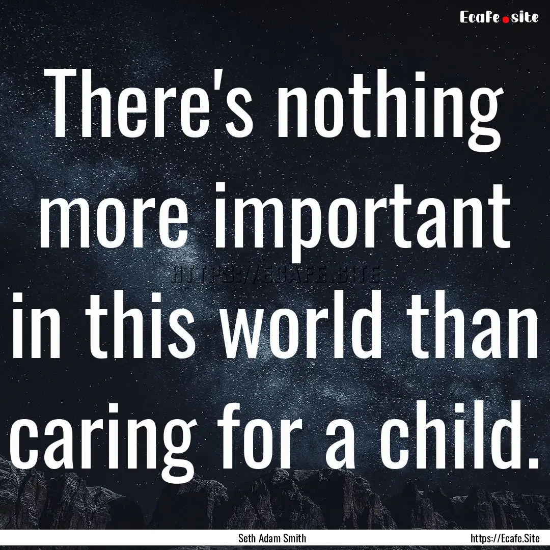 There's nothing more important in this world.... : Quote by Seth Adam Smith