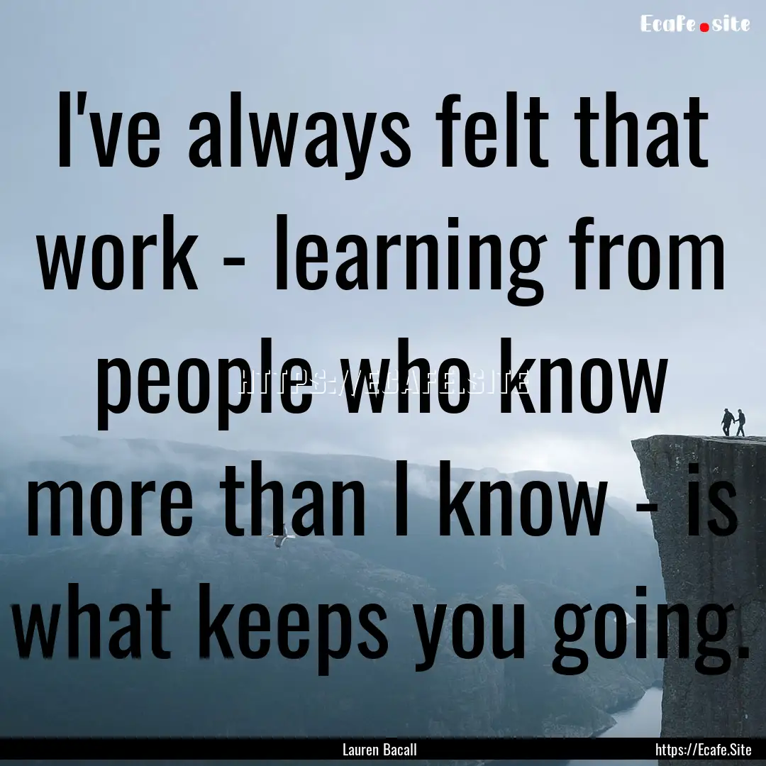 I've always felt that work - learning from.... : Quote by Lauren Bacall