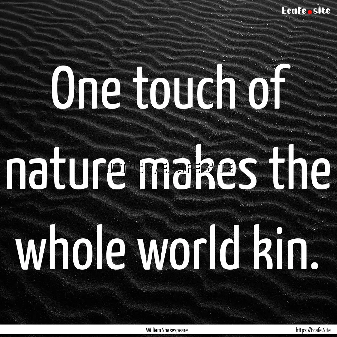 One touch of nature makes the whole world.... : Quote by William Shakespeare