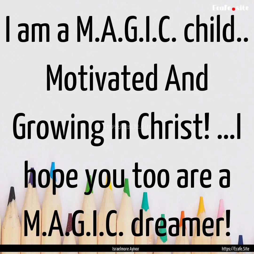 I am a M.A.G.I.C. child.. Motivated And Growing.... : Quote by Israelmore Ayivor