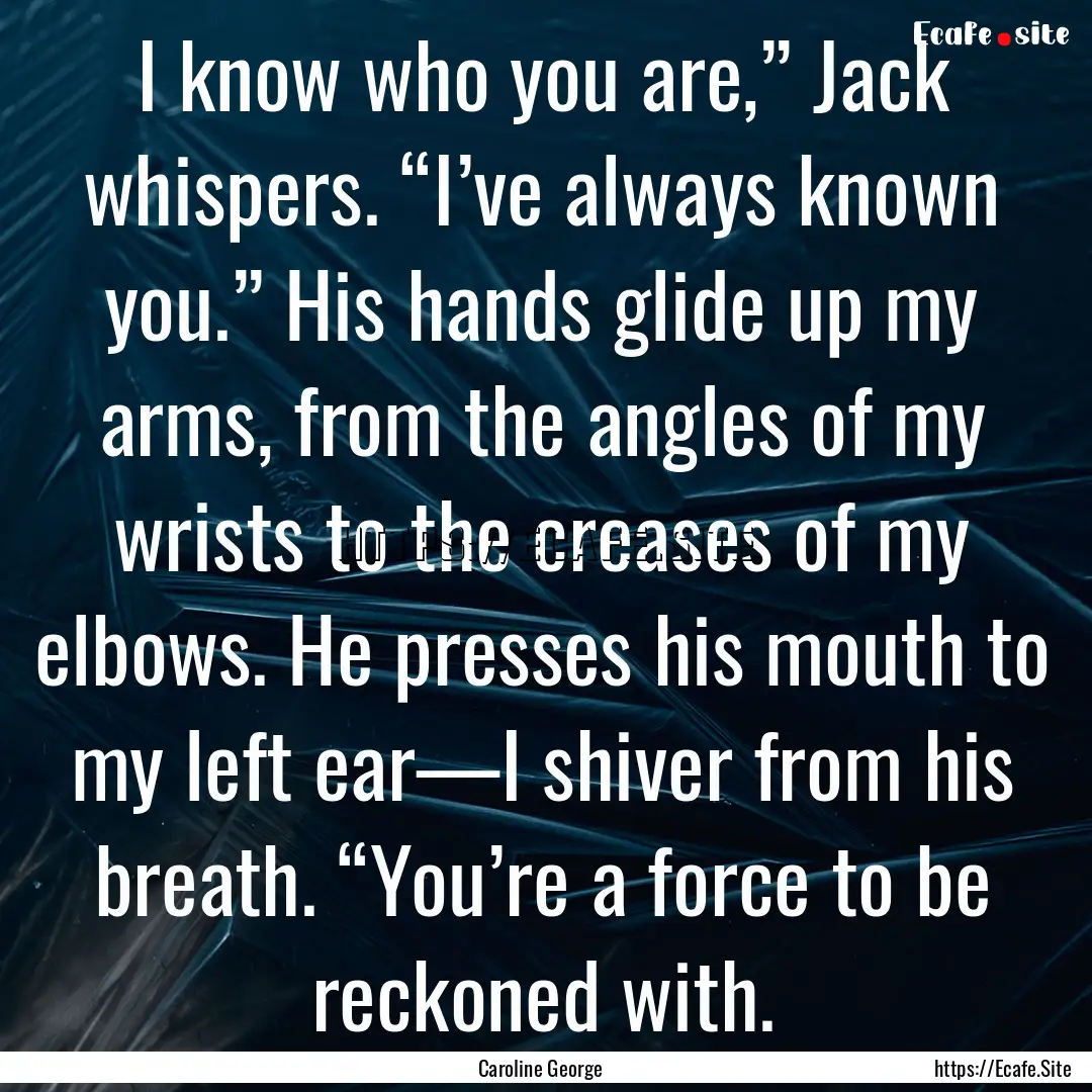 I know who you are,” Jack whispers. “I’ve.... : Quote by Caroline George