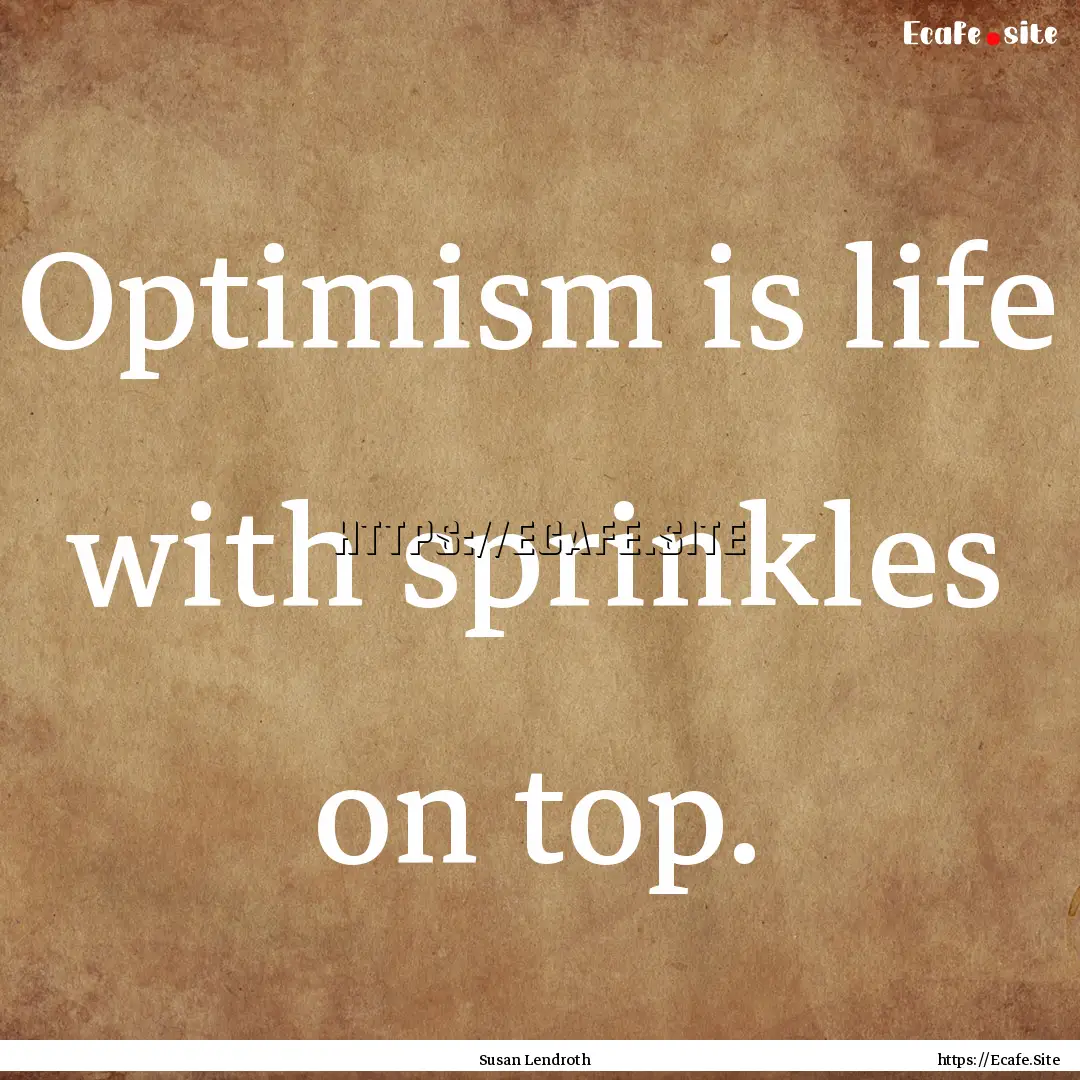 Optimism is life with sprinkles on top. : Quote by Susan Lendroth