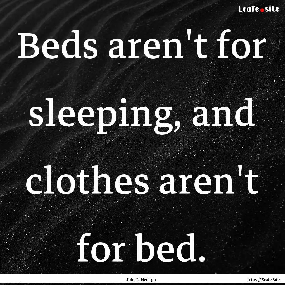 Beds aren't for sleeping, and clothes aren't.... : Quote by John L. Neidigh