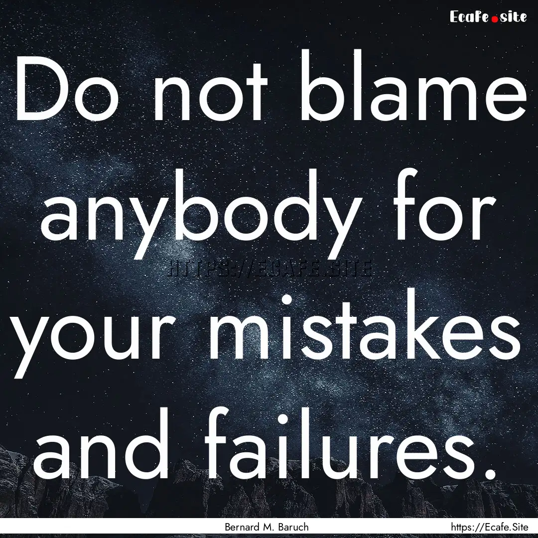 Do not blame anybody for your mistakes and.... : Quote by Bernard M. Baruch