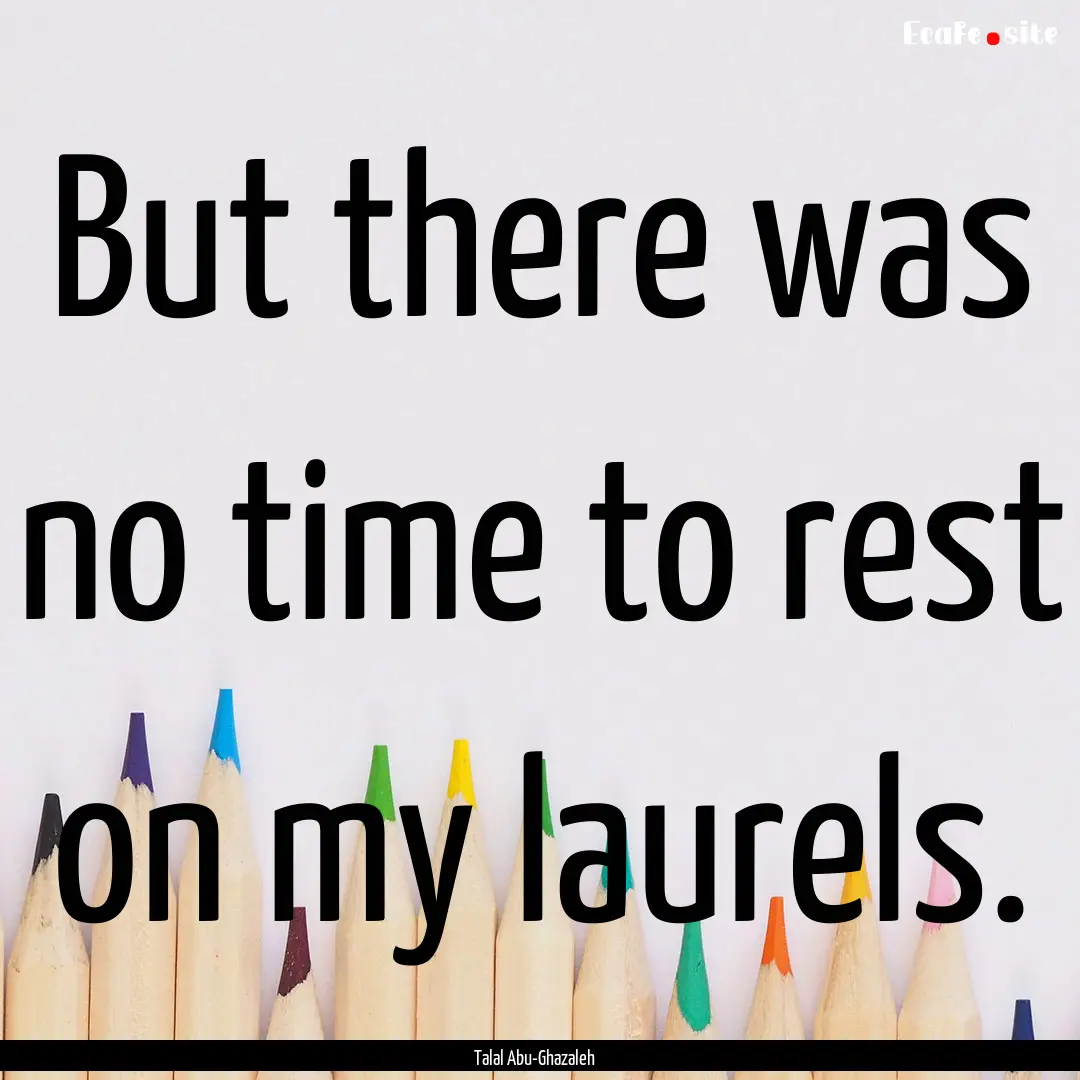 But there was no time to rest on my laurels..... : Quote by Talal Abu-Ghazaleh