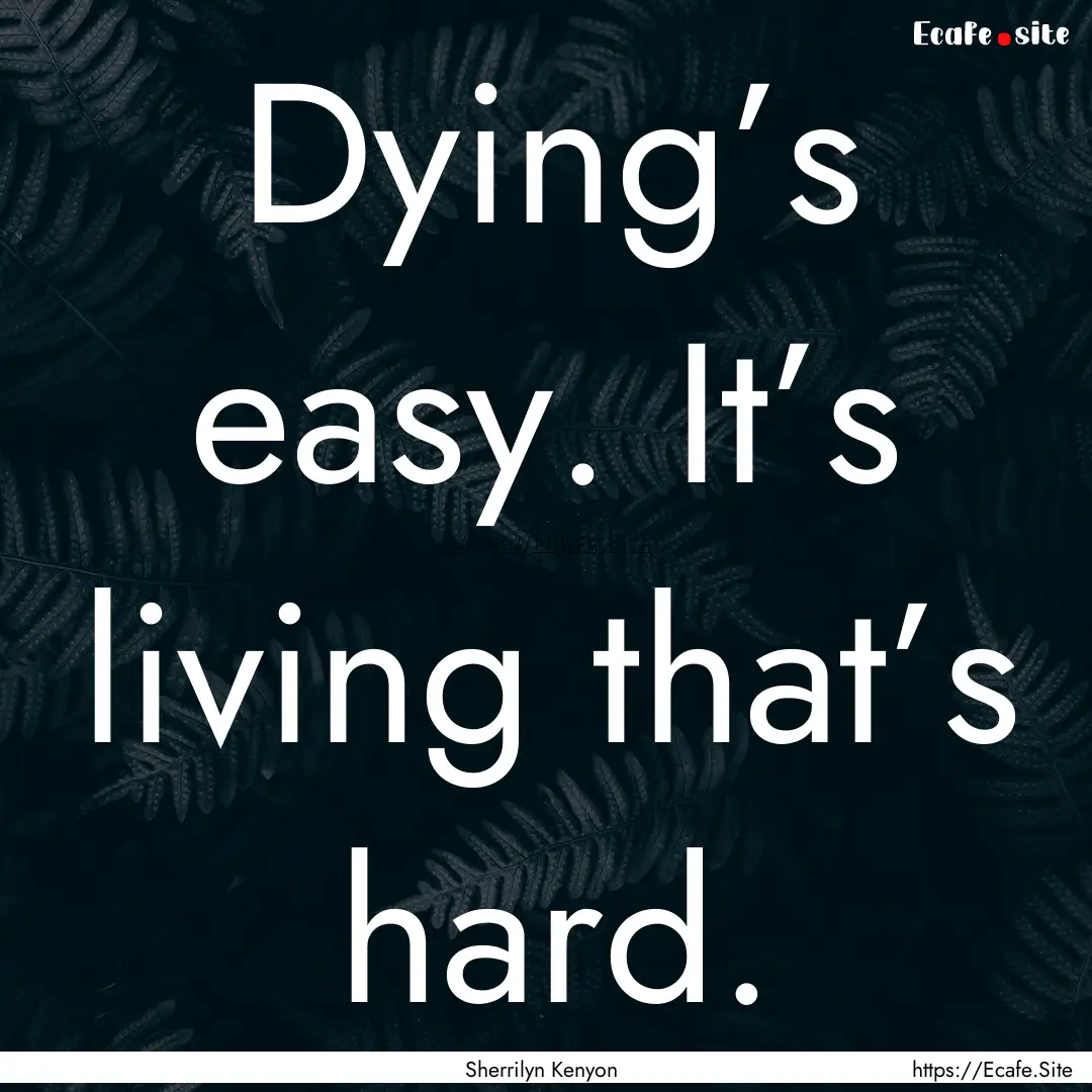 Dying’s easy. It’s living that’s hard..... : Quote by Sherrilyn Kenyon