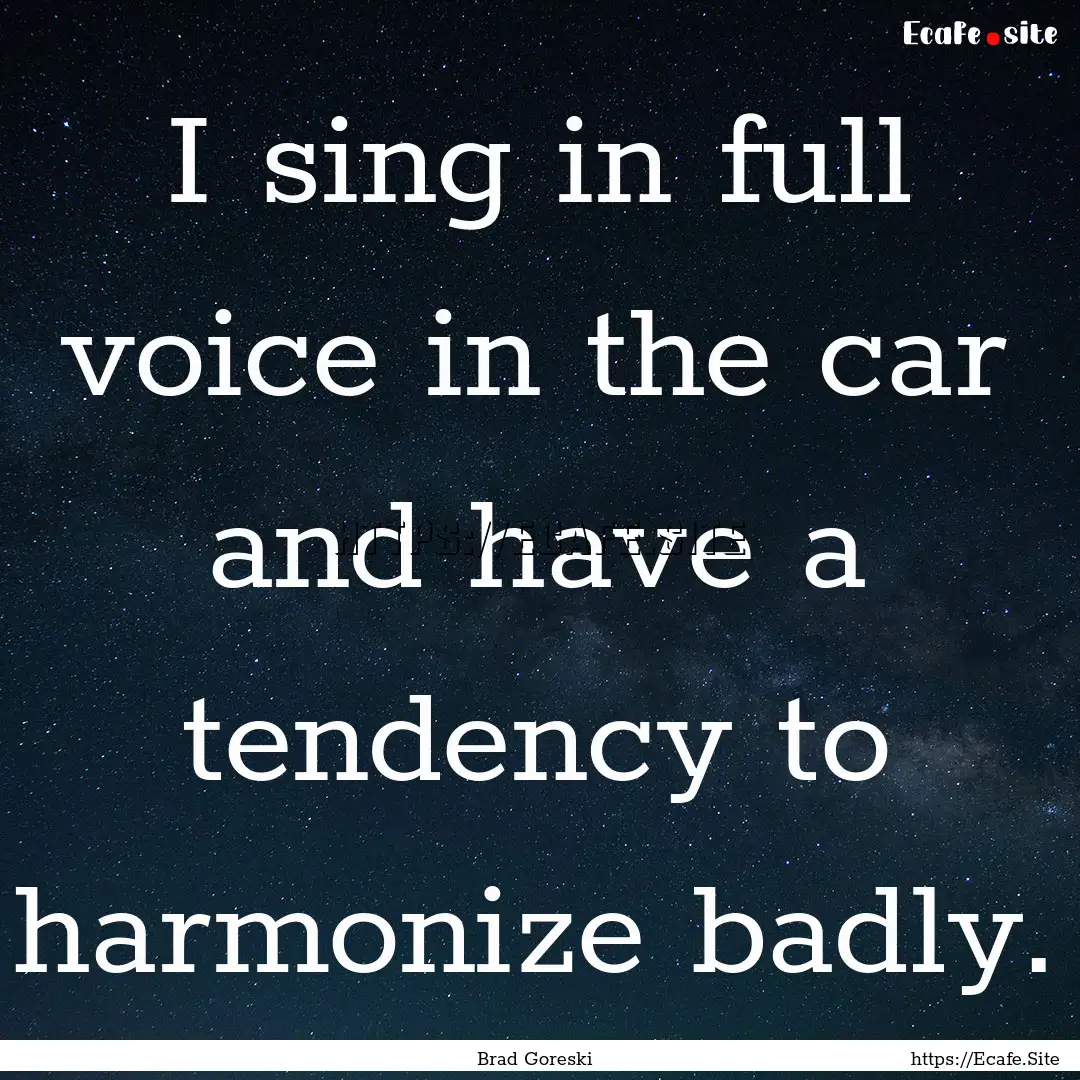 I sing in full voice in the car and have.... : Quote by Brad Goreski