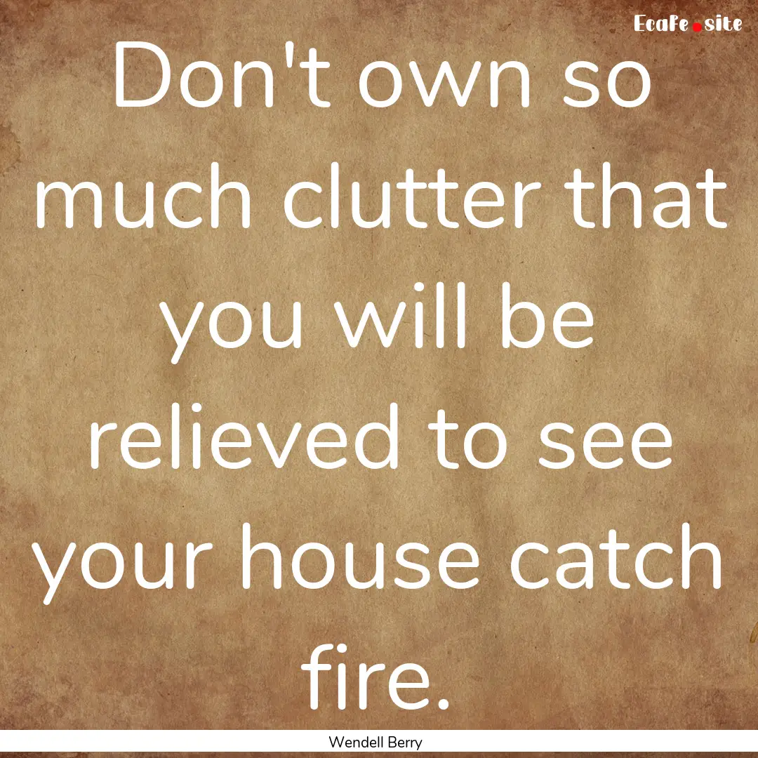 Don't own so much clutter that you will be.... : Quote by Wendell Berry