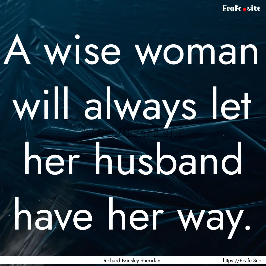 A wise woman will always let her husband.... : Quote by Richard Brinsley Sheridan