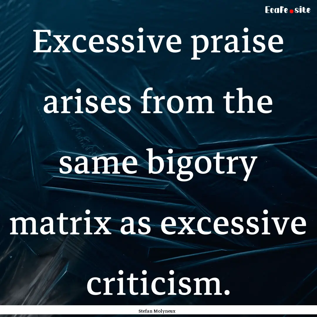 Excessive praise arises from the same bigotry.... : Quote by Stefan Molyneux