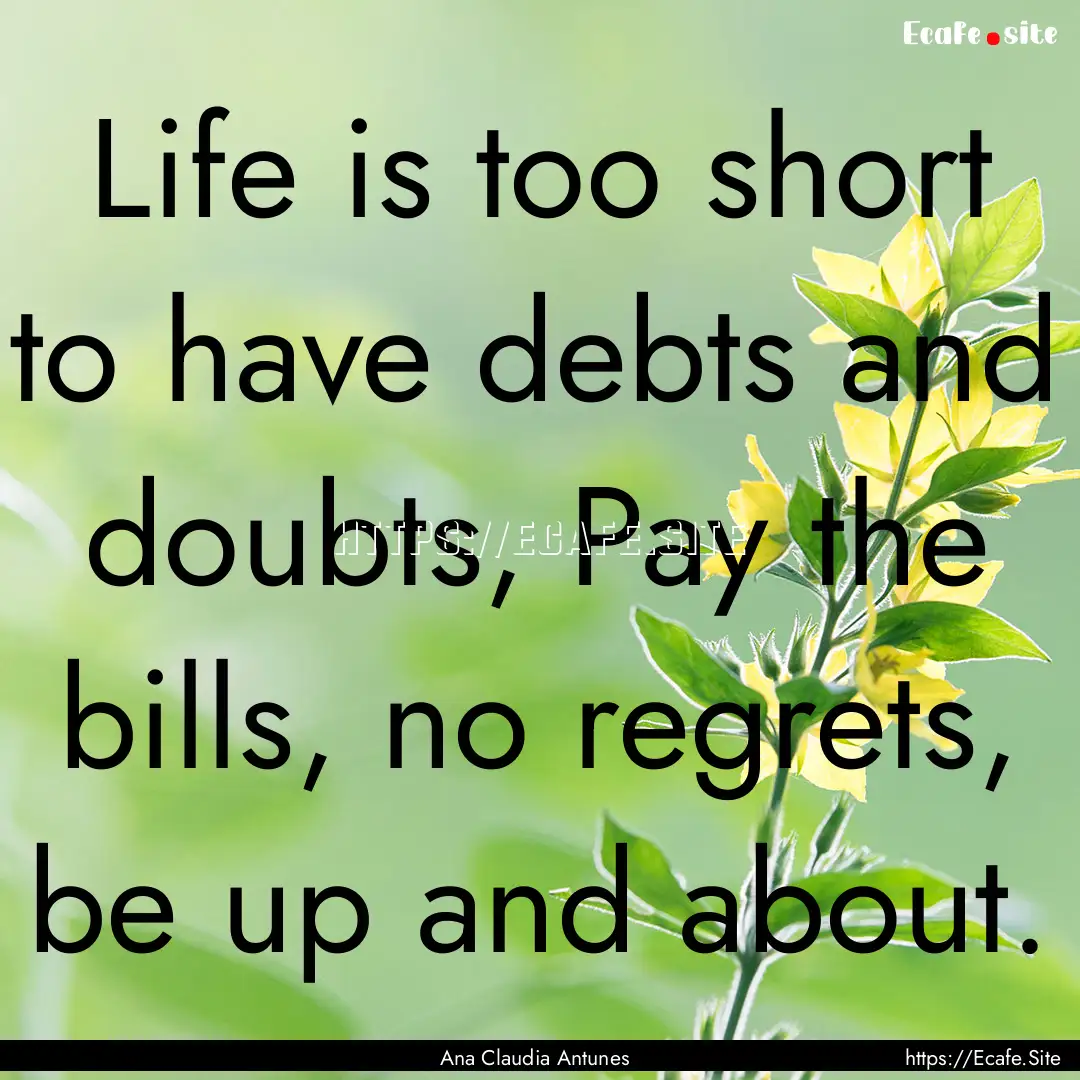 Life is too short to have debts and doubts,.... : Quote by Ana Claudia Antunes