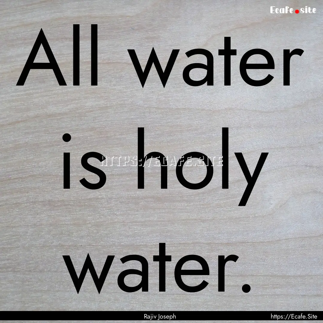 All water is holy water. : Quote by Rajiv Joseph