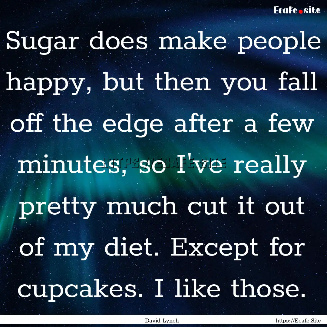 Sugar does make people happy, but then you.... : Quote by David Lynch