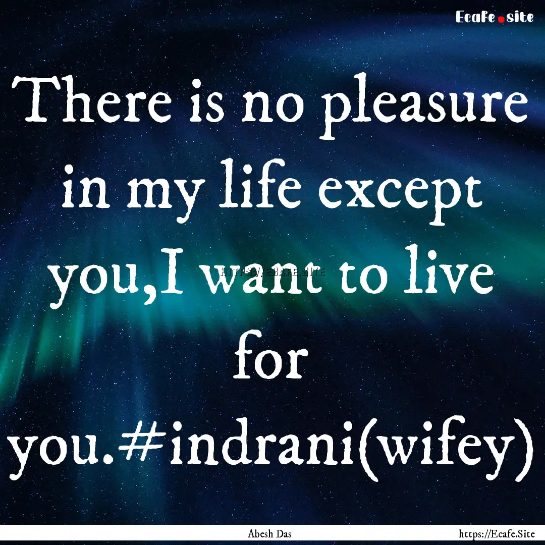 There is no pleasure in my life except you,I.... : Quote by Abesh Das