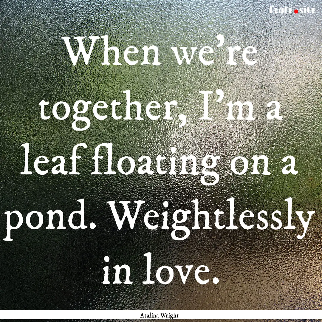 When we're together, I'm a leaf floating.... : Quote by Atalina Wright