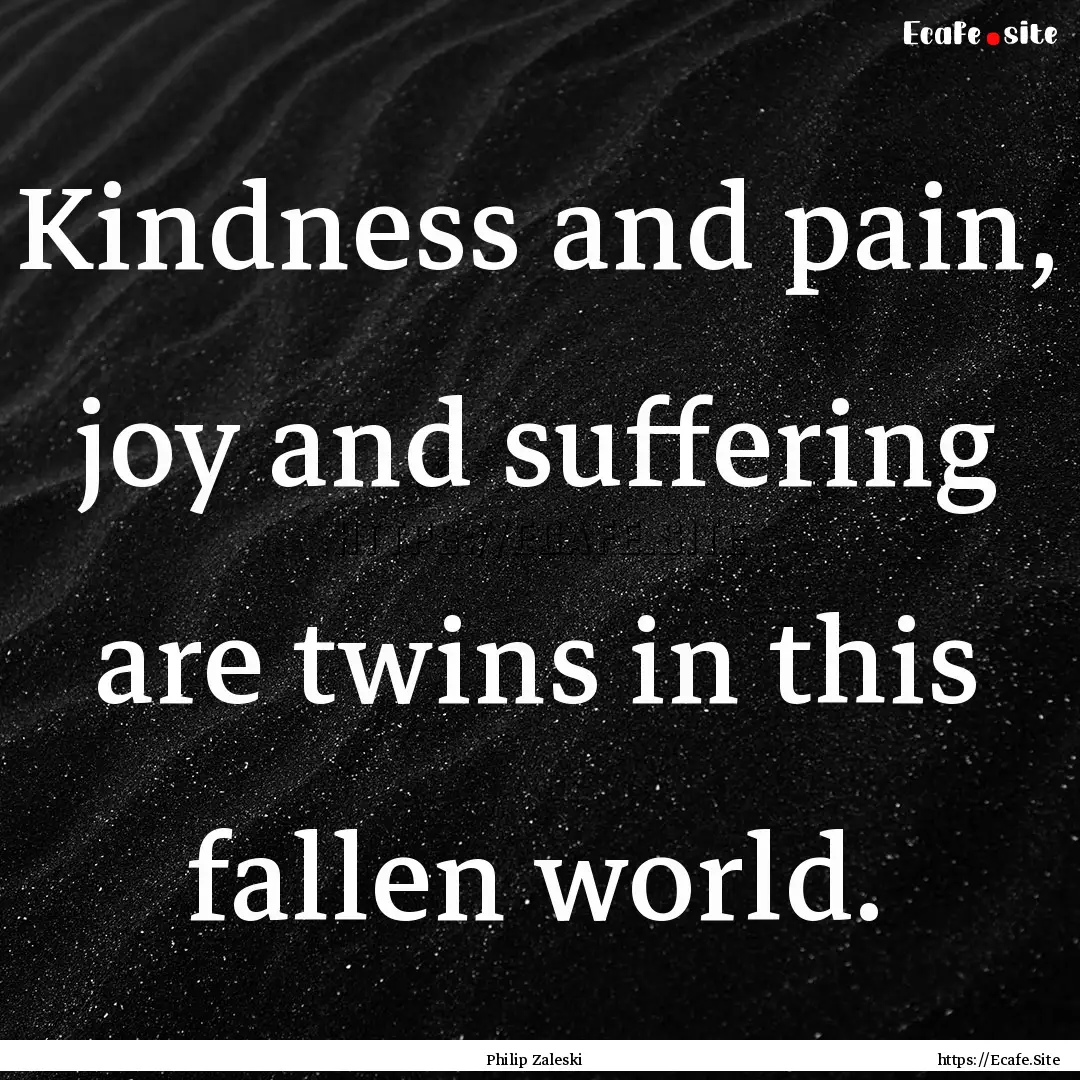 Kindness and pain, joy and suffering are.... : Quote by Philip Zaleski