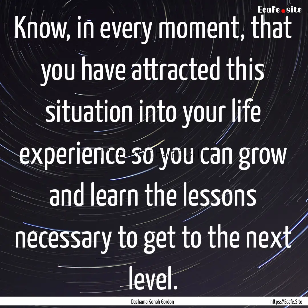 Know, in every moment, that you have attracted.... : Quote by Dashama Konah Gordon