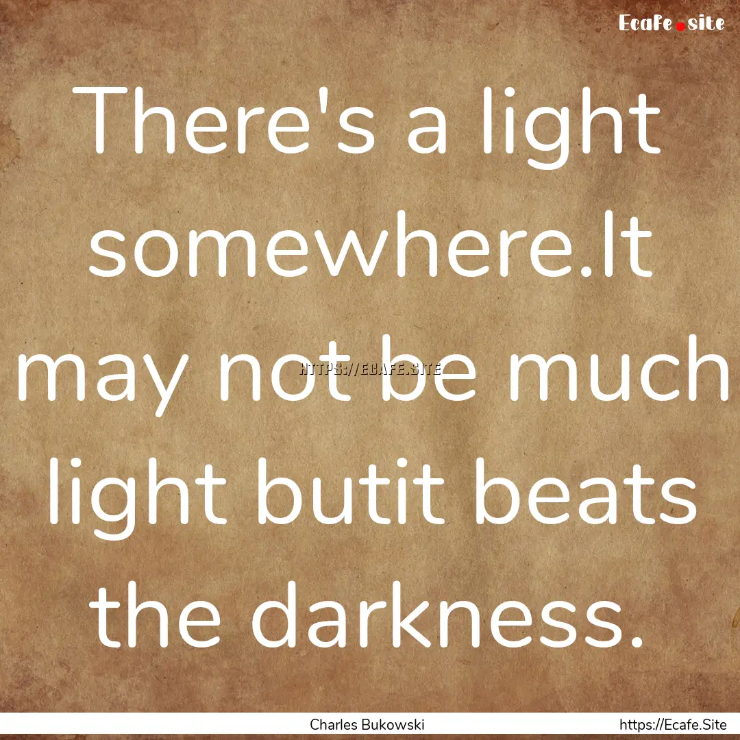 There's a light somewhere.It may not be much.... : Quote by Charles Bukowski