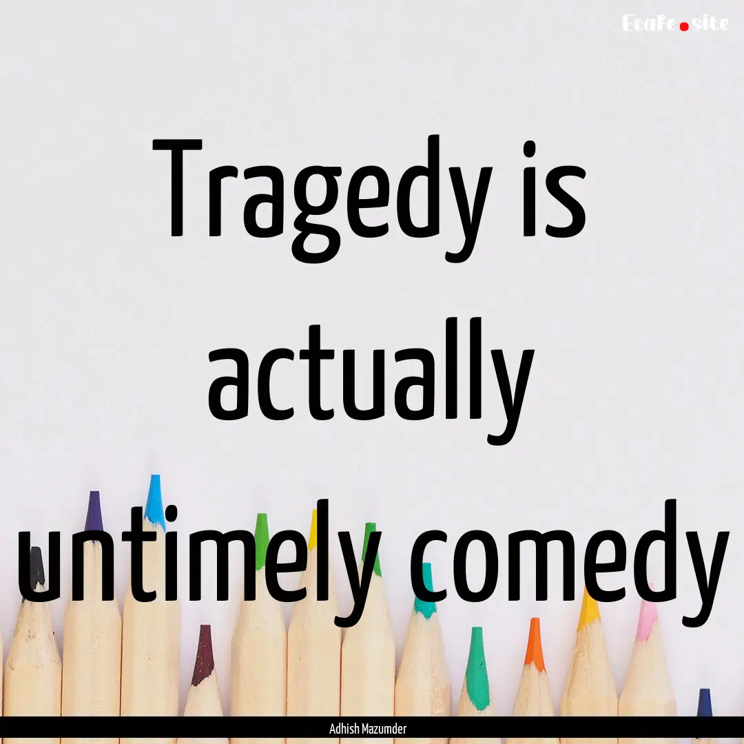 Tragedy is actually untimely comedy : Quote by Adhish Mazumder