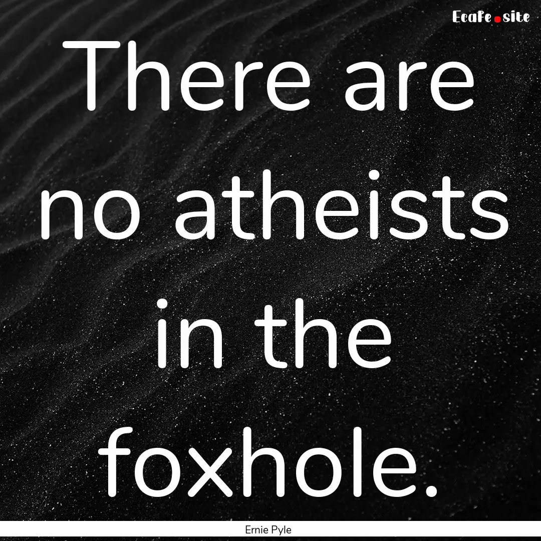 There are no atheists in the foxhole. : Quote by Ernie Pyle