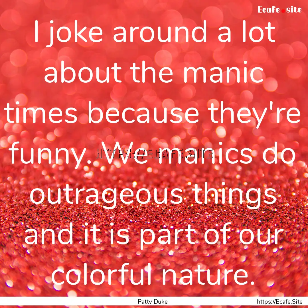 I joke around a lot about the manic times.... : Quote by Patty Duke