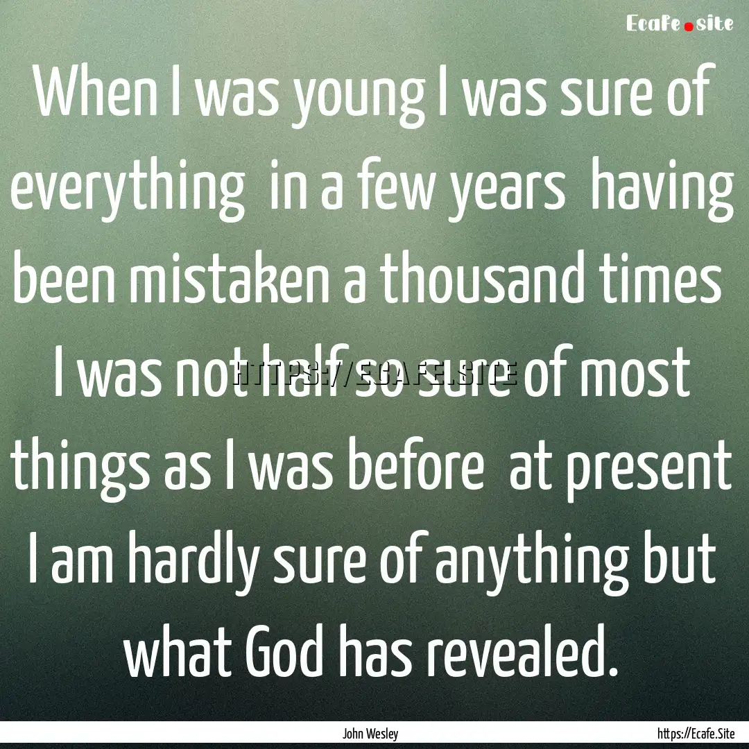 When I was young I was sure of everything.... : Quote by John Wesley