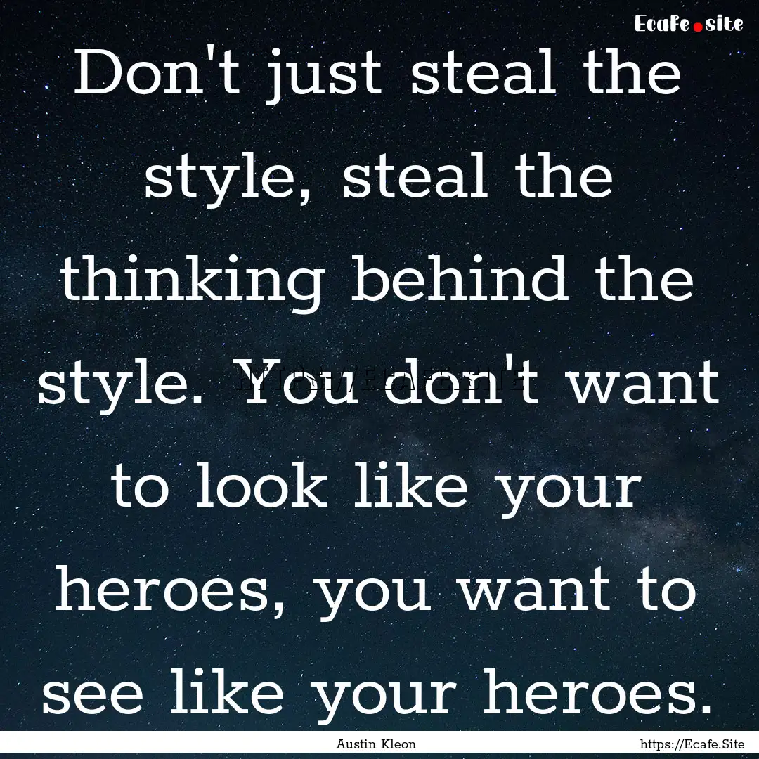 Don't just steal the style, steal the thinking.... : Quote by Austin Kleon