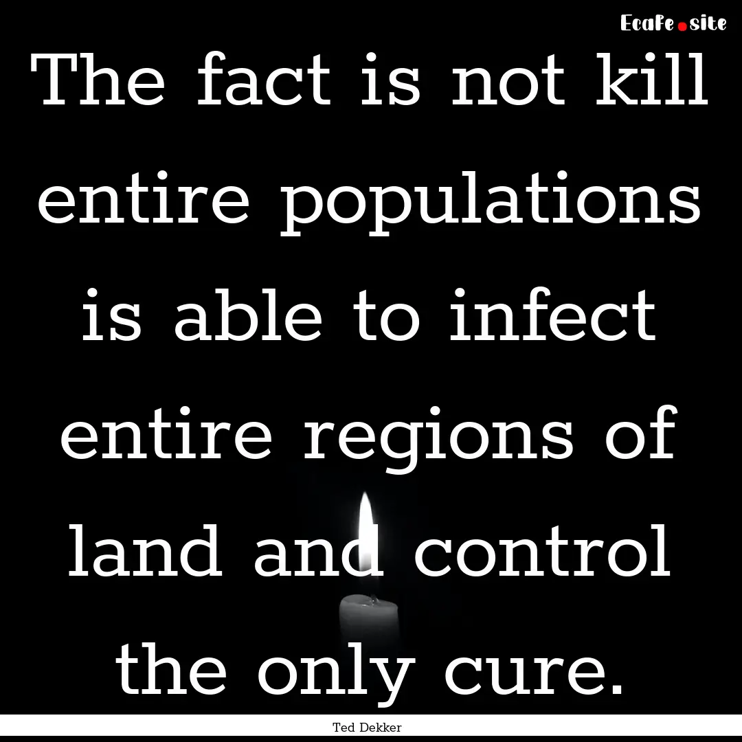 The fact is not kill entire populations is.... : Quote by Ted Dekker