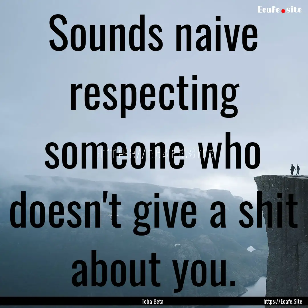 Sounds naive respecting someone who doesn't.... : Quote by Toba Beta