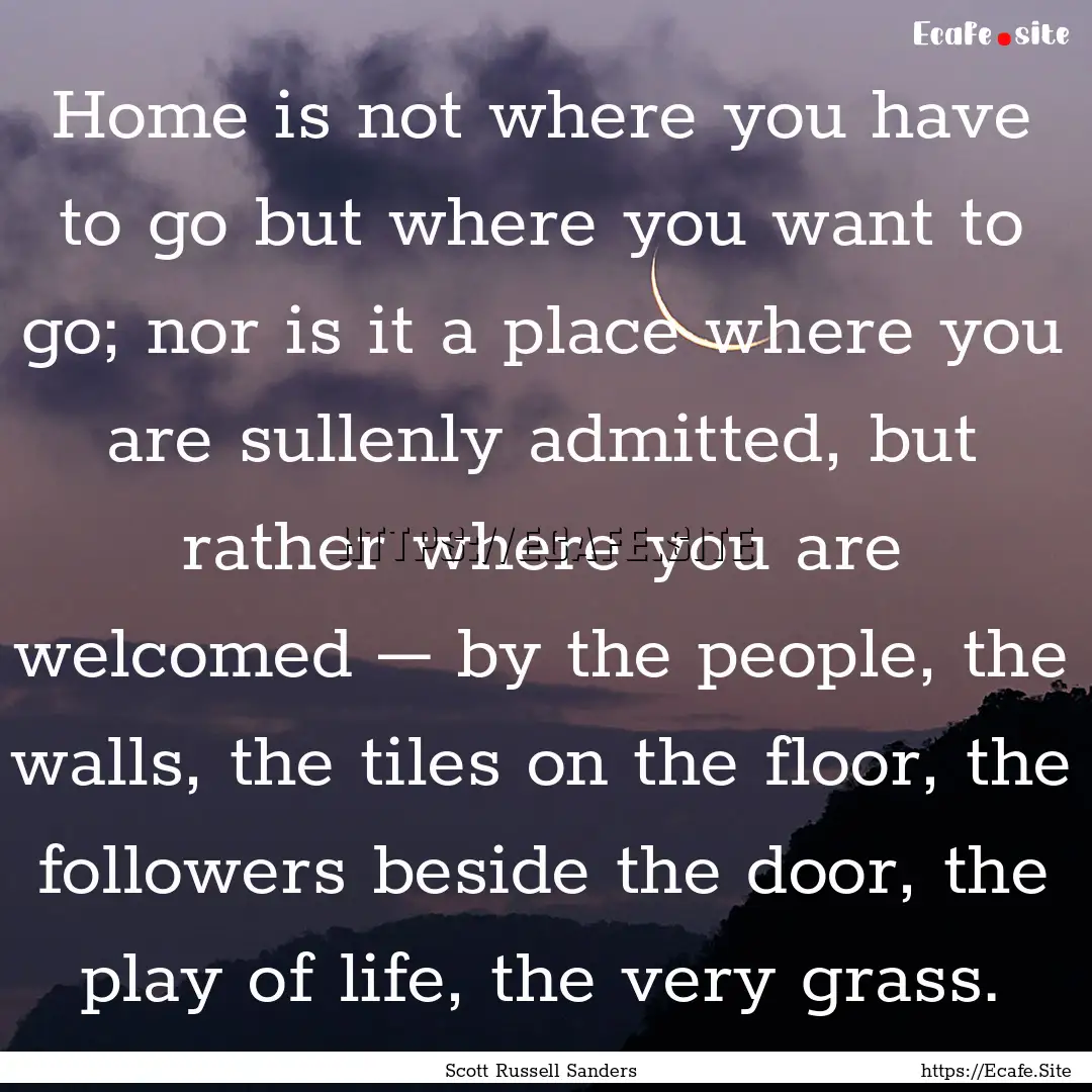 Home is not where you have to go but where.... : Quote by Scott Russell Sanders