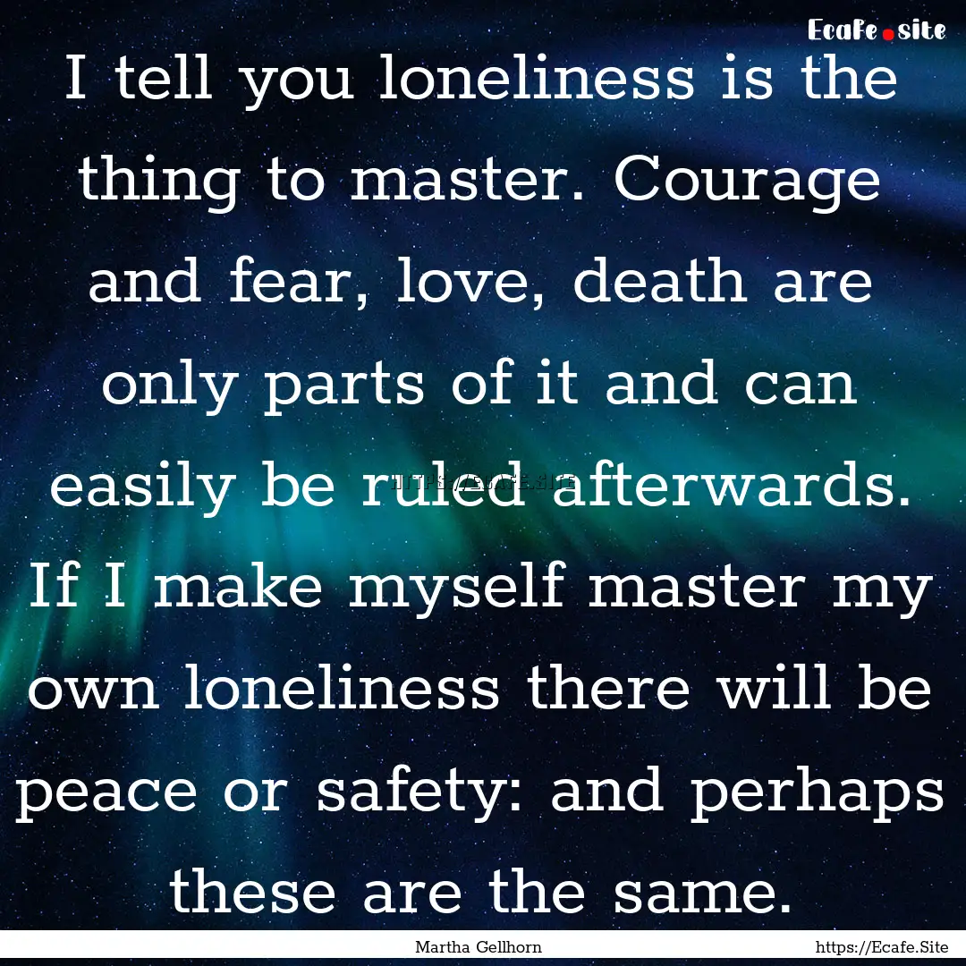 I tell you loneliness is the thing to master..... : Quote by Martha Gellhorn