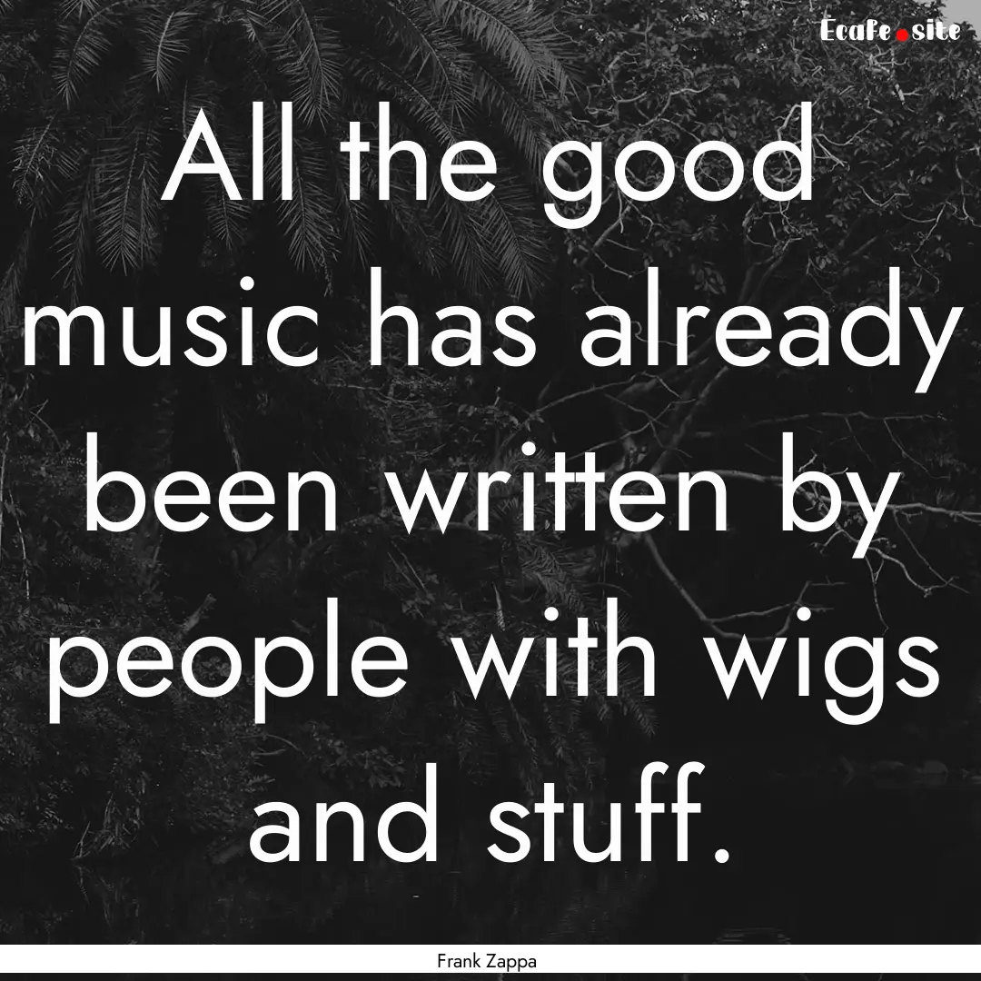 All the good music has already been written.... : Quote by Frank Zappa