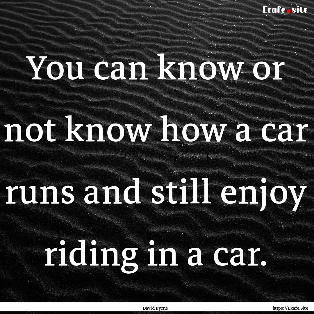 You can know or not know how a car runs and.... : Quote by David Byrne