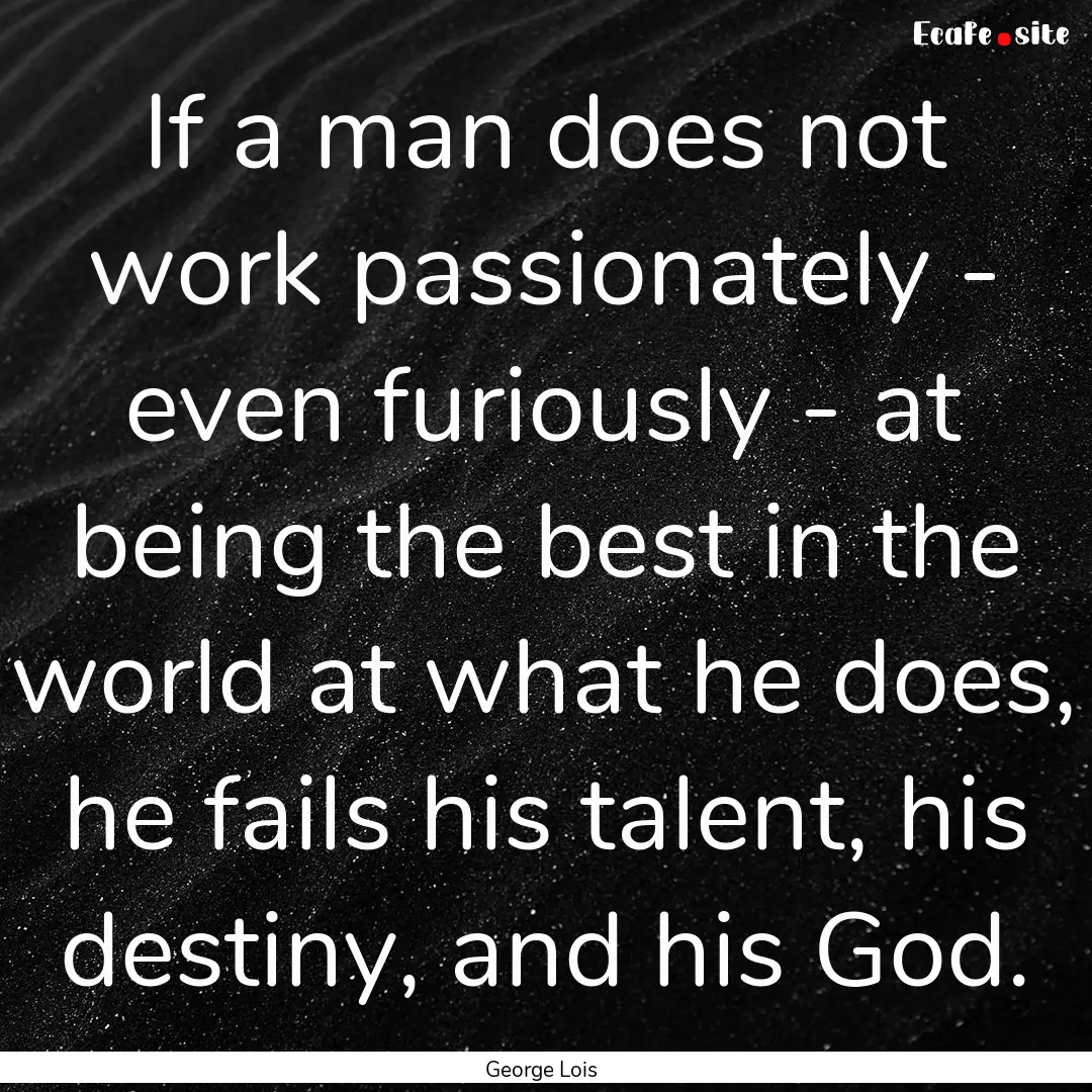 If a man does not work passionately - even.... : Quote by George Lois