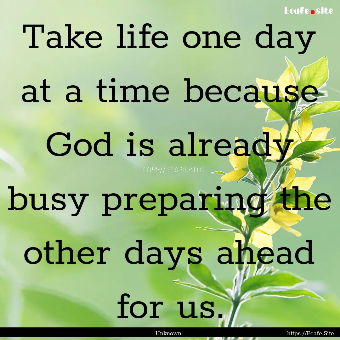 Take life one day at a time because God is.... : Quote by Unknown