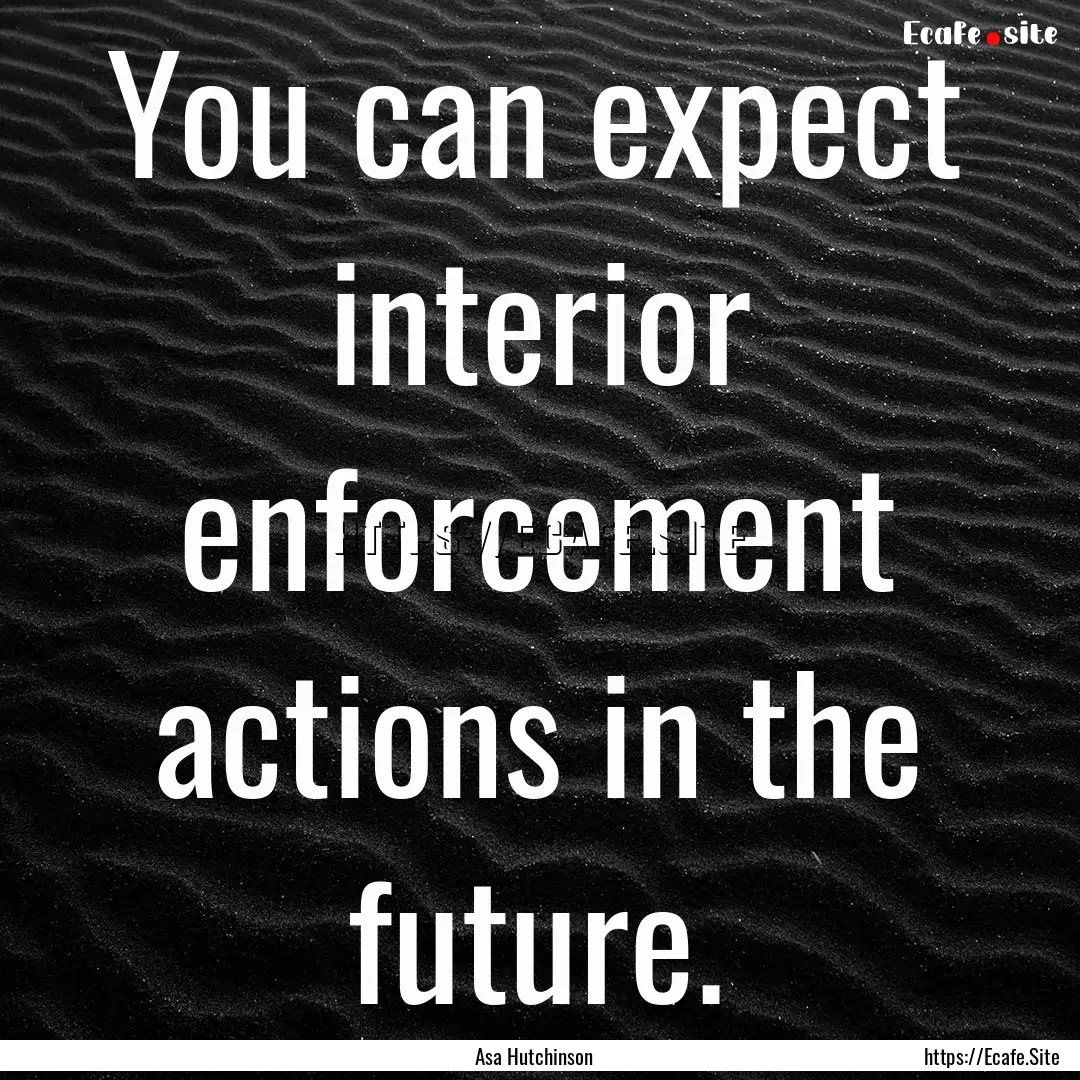 You can expect interior enforcement actions.... : Quote by Asa Hutchinson