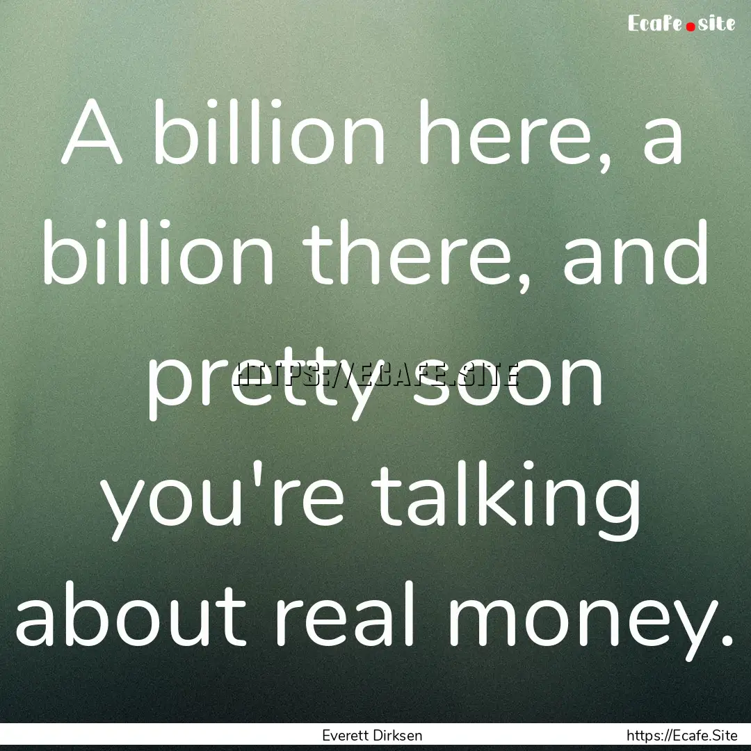 A billion here, a billion there, and pretty.... : Quote by Everett Dirksen