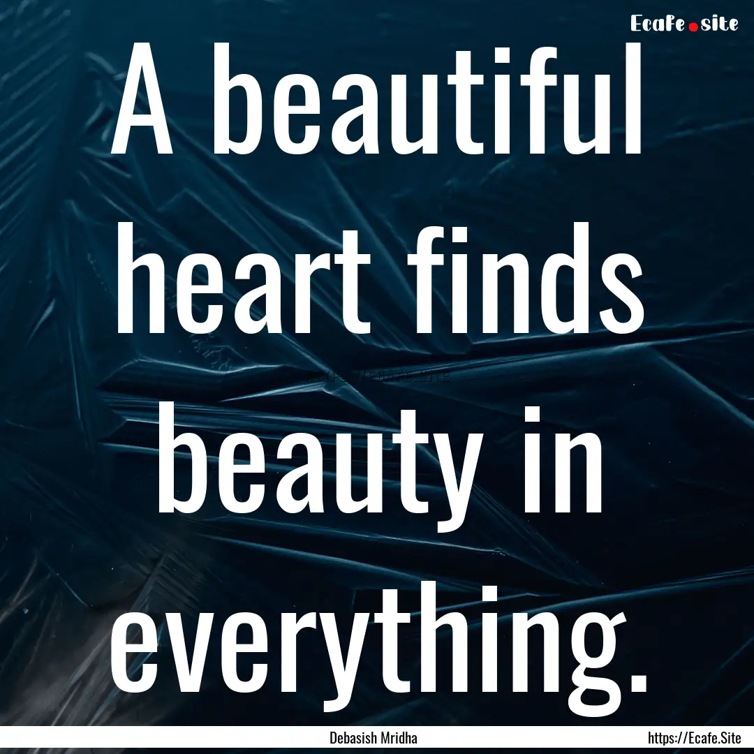 A beautiful heart finds beauty in everything..... : Quote by Debasish Mridha