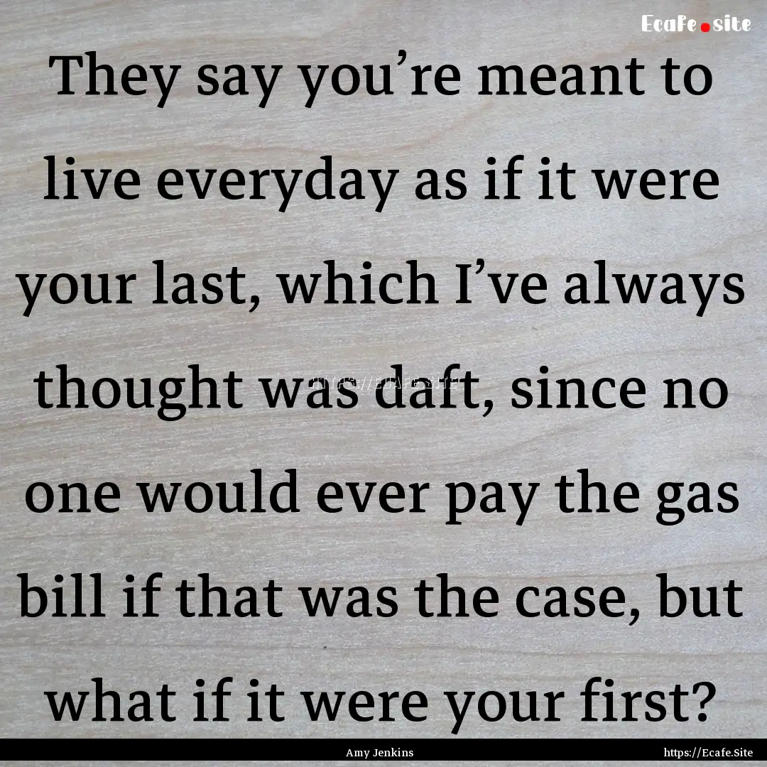 They say you’re meant to live everyday.... : Quote by Amy Jenkins