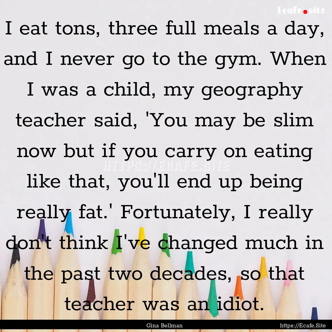 I eat tons, three full meals a day, and I.... : Quote by Gina Bellman